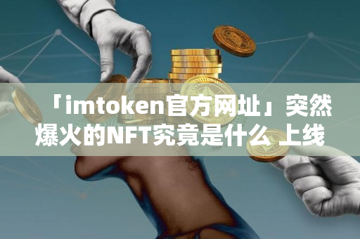 「imtoken官方网址」突然爆火的NFT究竟是什么 上线火币交易所成爆款