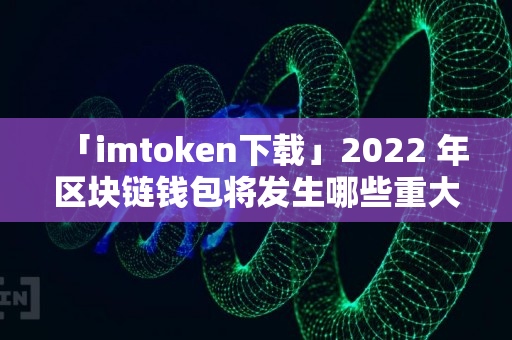 「imtoken下载」2022 年区块链钱包将发生哪些重大变化？