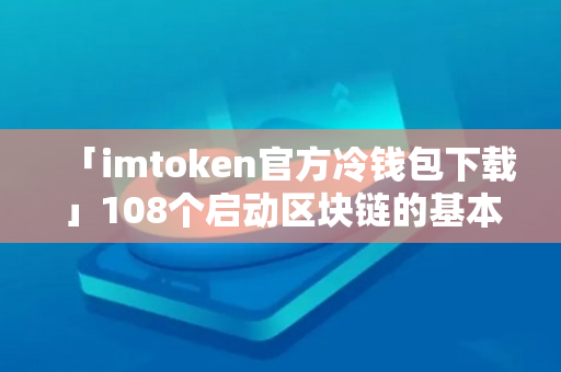 「imtoken官方冷钱包下载」108个启动区块链的基本知识点