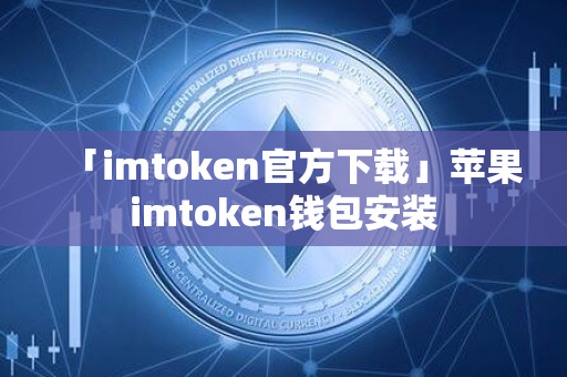 「imtoken官方下载」苹果imtoken钱包安装