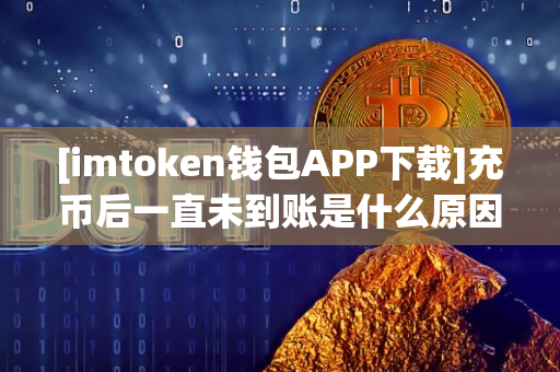 [imtoken钱包APP下载]充币后一直未到账是什么原因？