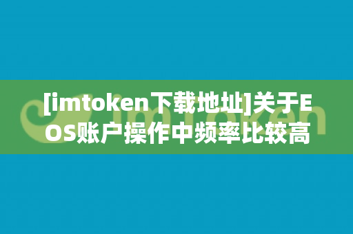 [imtoken下载地址]关于EOS账户操作中频率比较高的功能