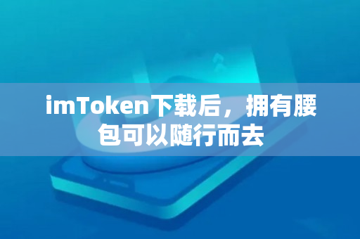 imToken下载后，拥有腰包可以随行而去