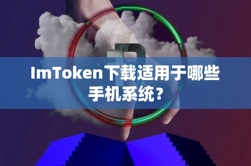 ﻿ImToken下载适用于哪些手机系统？