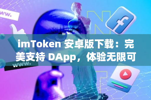 imToken 安卓版下载：完美支持 DApp，体验无限可能