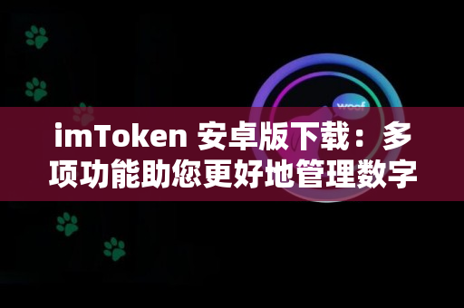 imToken 安卓版下载：多项功能助您更好地管理数字资产