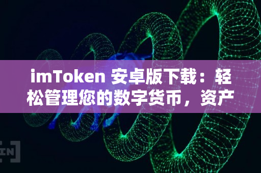 imToken 安卓版下载：轻松管理您的数字货币，资产增值无压力